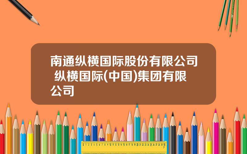南通纵横国际股份有限公司 纵横国际(中国)集团有限公司